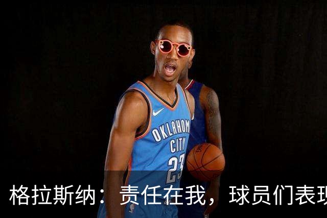 格拉斯纳：责任在我，球员们表现无可挑剔